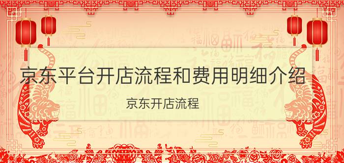 京东平台开店流程和费用明细介绍 京东开店流程？